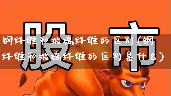 钢纤维和玻璃纤维的区别(钢纤维和玻璃纤维的区别是什么)_https://www.xzdzcjx.com_上交所_第1张