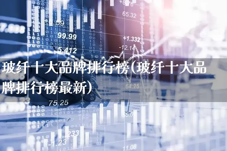 玻纤十大品牌排行榜(玻纤十大品牌排行榜最新)_https://www.xzdzcjx.com_深交所_第1张