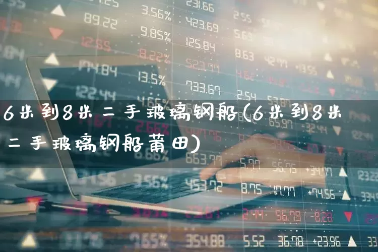 6米到8米二手玻璃钢船(6米到8米二手玻璃钢船莆田)_https://www.xzdzcjx.com_科创板_第1张