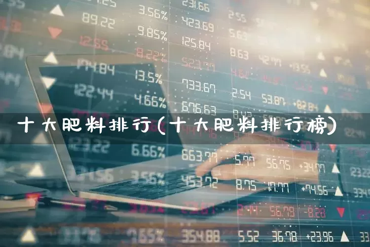 十大肥料排行(十大肥料排行榜)_https://www.xzdzcjx.com_深交所_第1张