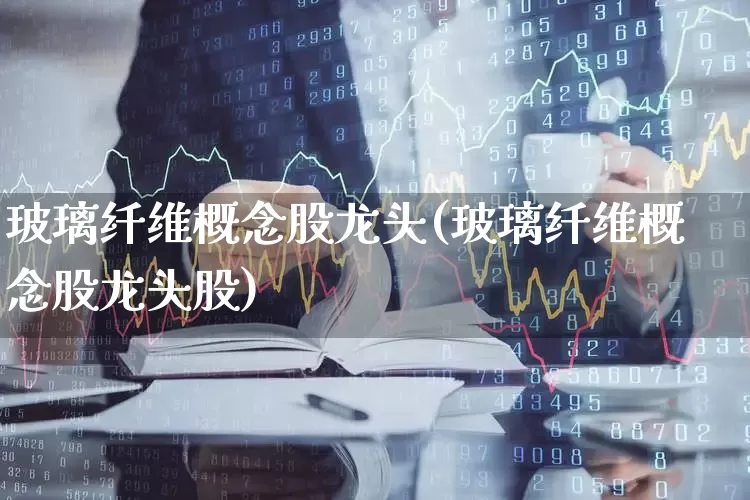 玻璃纤维概念股龙头(玻璃纤维概念股龙头股)_https://www.xzdzcjx.com_创业板_第1张