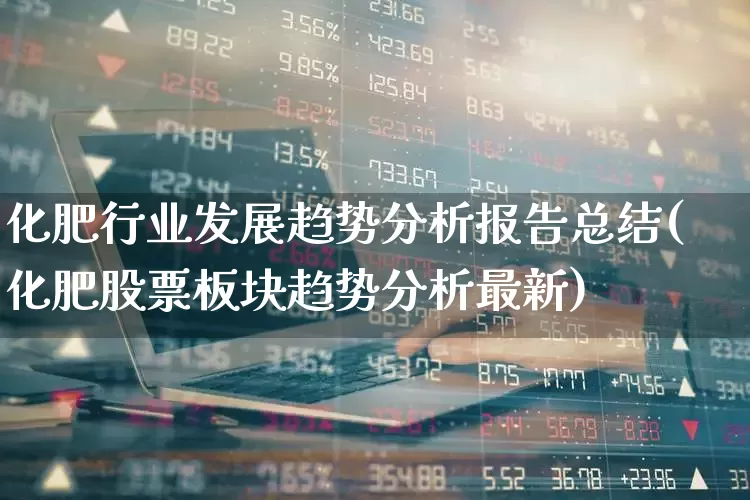 化肥行业发展趋势分析报告总结(化肥股票板块趋势分析最新)_https://www.xzdzcjx.com_科创板_第1张