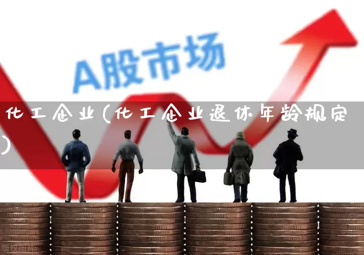 化工企业(化工企业退休年龄规定)_https://www.xzdzcjx.com_上交所_第1张