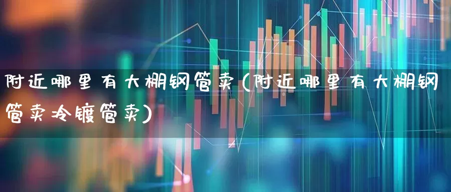 附近哪里有大棚钢管卖(附近哪里有大棚钢管卖冷镀管卖)_https://www.xzdzcjx.com_深交所_第1张