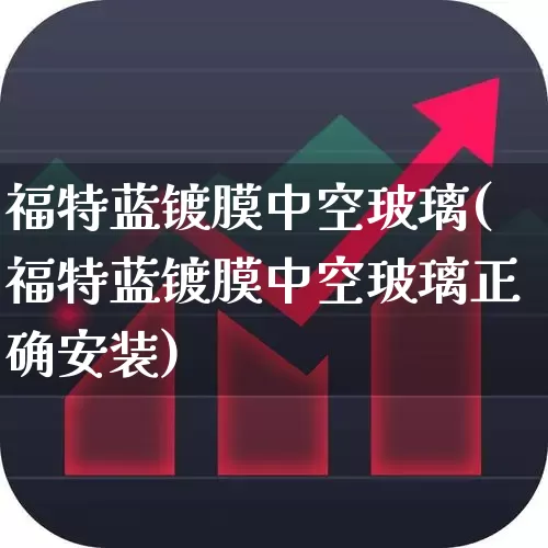 福特蓝镀膜中空玻璃(福特蓝镀膜中空玻璃正确安装)_https://www.xzdzcjx.com_北交所_第1张