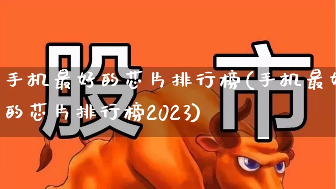 手机最好的芯片排行榜(手机最好的芯片排行榜2023)_https://www.xzdzcjx.com_上交所_第1张