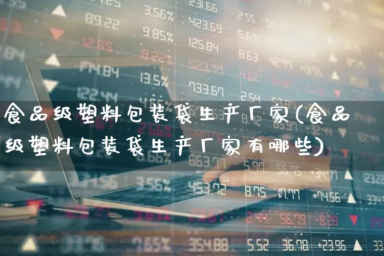 食品级塑料包装袋生产厂家(食品级塑料包装袋生产厂家有哪些)_https://www.xzdzcjx.com_科创板_第1张