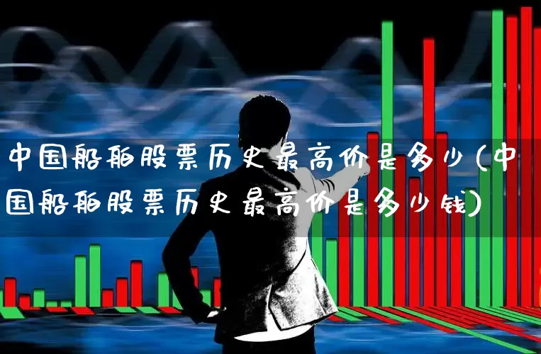 中国船舶股票历史最高价是多少(中国船舶股票历史最高价是多少钱)_https://www.xzdzcjx.com_上交所_第1张