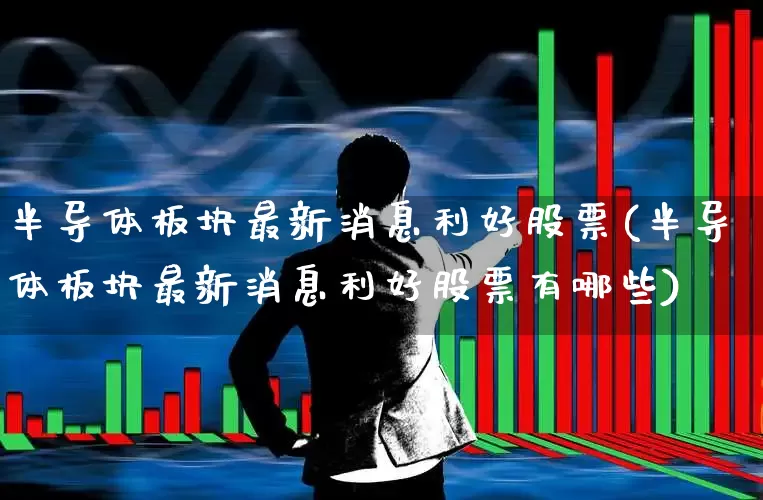 半导体板块最新消息利好股票(半导体板块最新消息利好股票有哪些)_https://www.xzdzcjx.com_科创板_第1张