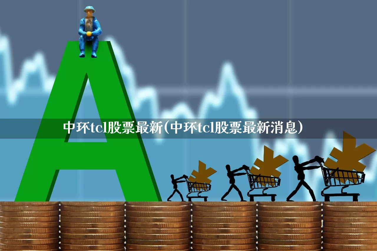 中环tcl股票最新(中环tcl股票最新消息)_https://www.xzdzcjx.com_科创板_第1张