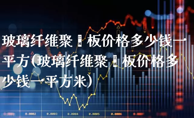 玻璃纤维聚酯板价格多少钱一平方(玻璃纤维聚酯板价格多少钱一平方米)_https://www.xzdzcjx.com_科创板_第1张