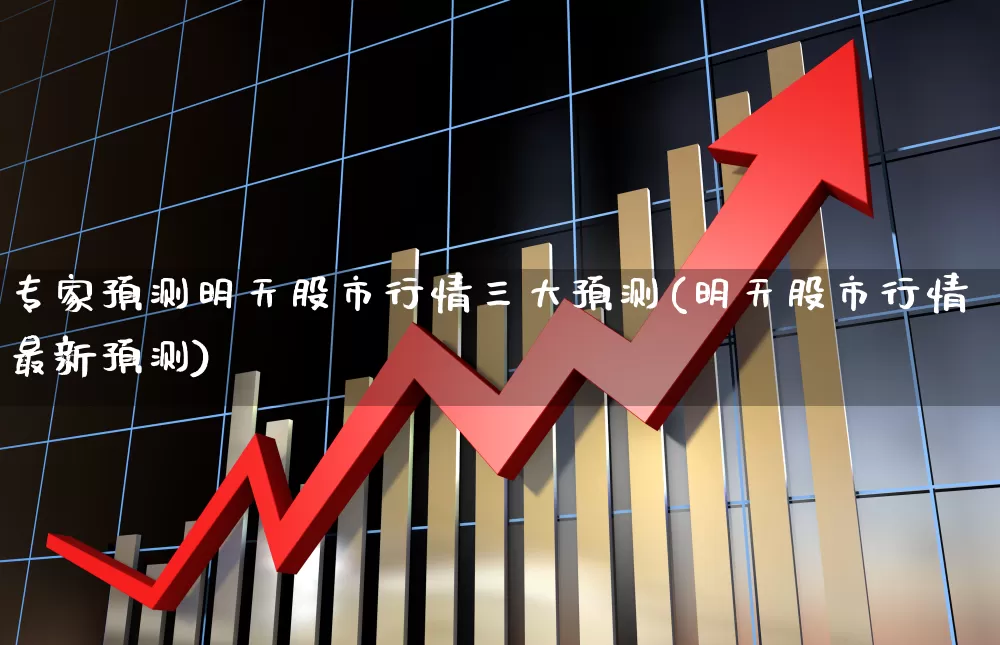 专家预测明天股市行情三大预测(明天股市行情最新预测)_https://www.xzdzcjx.com_北交所_第1张
