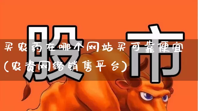 买农药在哪个网站买可靠便宜(农资网络销售平台)_https://www.xzdzcjx.com_上交所_第1张