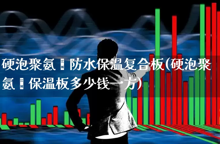 硬泡聚氨酯防水保温复合板(硬泡聚氨酯保温板多少钱一方)_https://www.xzdzcjx.com_科创板_第1张