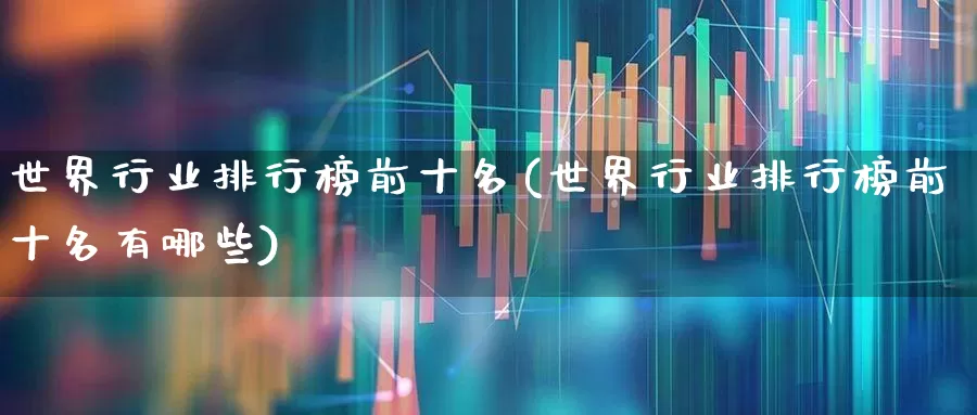 世界行业排行榜前十名(世界行业排行榜前十名有哪些)_https://www.xzdzcjx.com_北交所_第1张