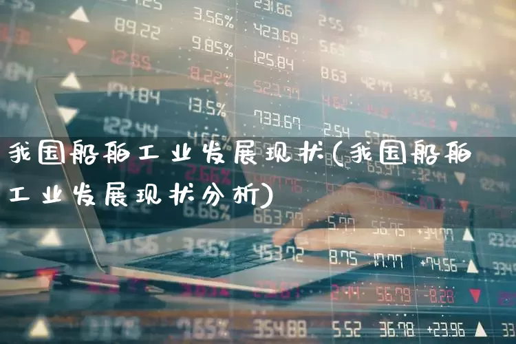 我国船舶工业发展现状(我国船舶工业发展现状分析)_https://www.xzdzcjx.com_上交所_第1张
