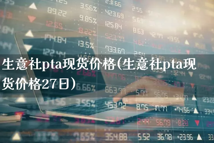 生意社pta现货价格(生意社pta现货价格27日)_https://www.xzdzcjx.com_创业板_第1张