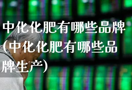 中化化肥有哪些品牌(中化化肥有哪些品牌生产)_https://www.xzdzcjx.com_上交所_第1张