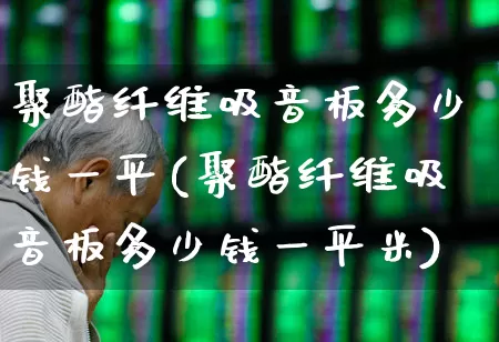 聚酯纤维吸音板多少钱一平(聚酯纤维吸音板多少钱一平米)_https://www.xzdzcjx.com_北交所_第1张