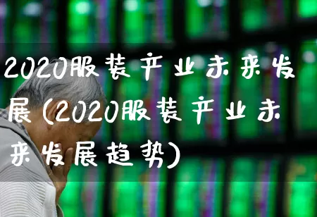 2020服装产业未来发展(2020服装产业未来发展趋势)_https://www.xzdzcjx.com_科创板_第1张
