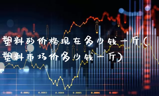 塑料的价格现在多少钱一斤(塑料市场价多少钱一斤)_https://www.xzdzcjx.com_北交所_第1张