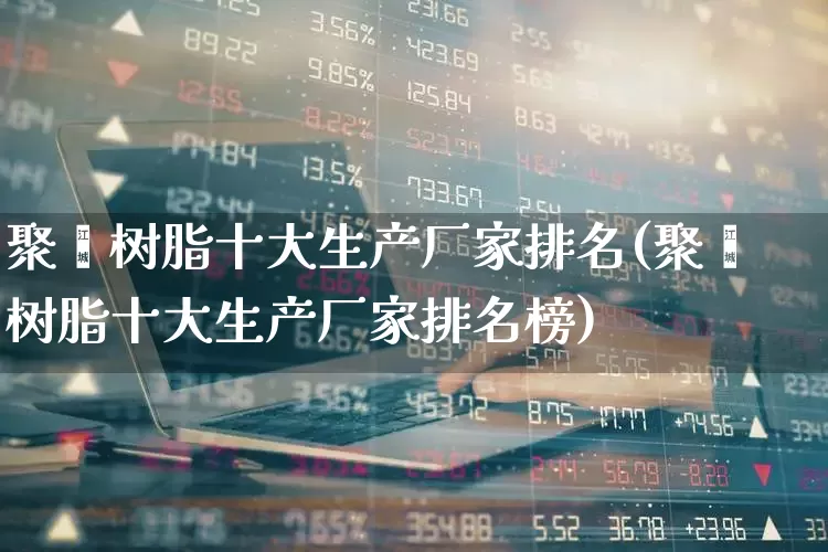 聚酯树脂十大生产厂家排名(聚酯树脂十大生产厂家排名榜)_https://www.xzdzcjx.com_创业板_第1张