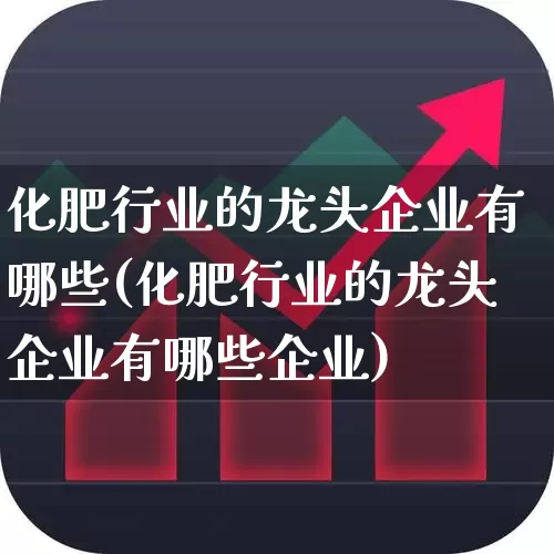 化肥行业的龙头企业有哪些(化肥行业的龙头企业有哪些企业)_https://www.xzdzcjx.com_创业板_第1张