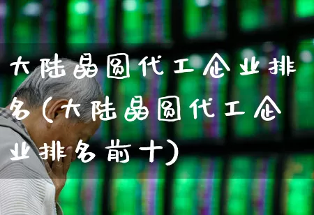 大陆晶圆代工企业排名(大陆晶圆代工企业排名前十)_https://www.xzdzcjx.com_创业板_第1张