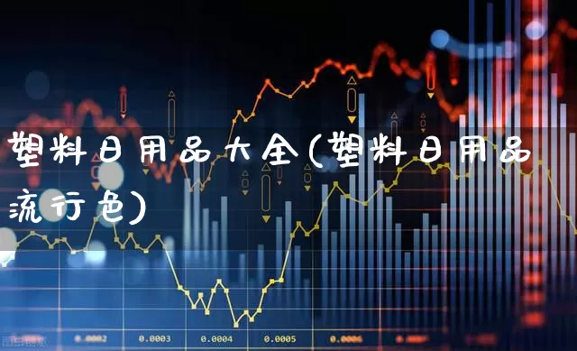 塑料日用品大全(塑料日用品流行色)_https://www.xzdzcjx.com_科创板_第1张