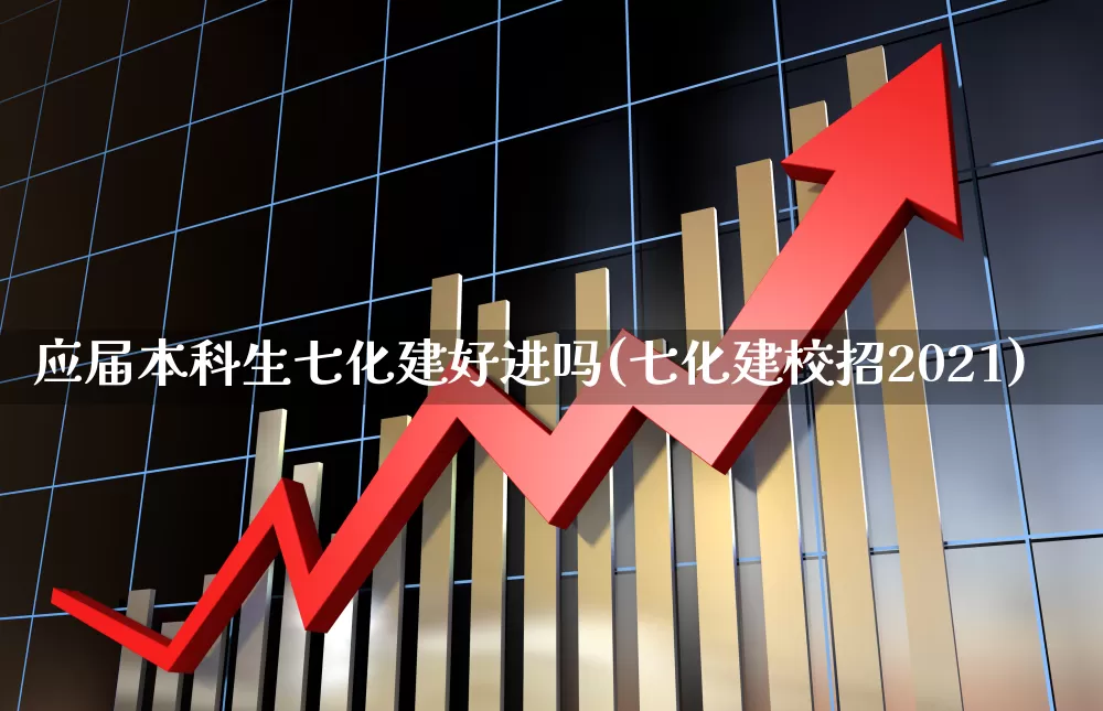 应届本科生七化建好进吗(七化建校招2021)_https://www.xzdzcjx.com_深交所_第1张