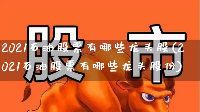 2021石油股票有哪些龙头股(2021石油股票有哪些龙头股份)_https://www.xzdzcjx.com_上交所_第1张