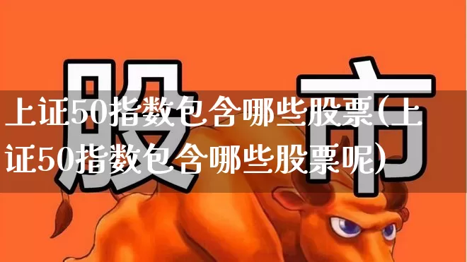上证50指数包含哪些股票(上证50指数包含哪些股票呢)_https://www.xzdzcjx.com_北交所_第1张