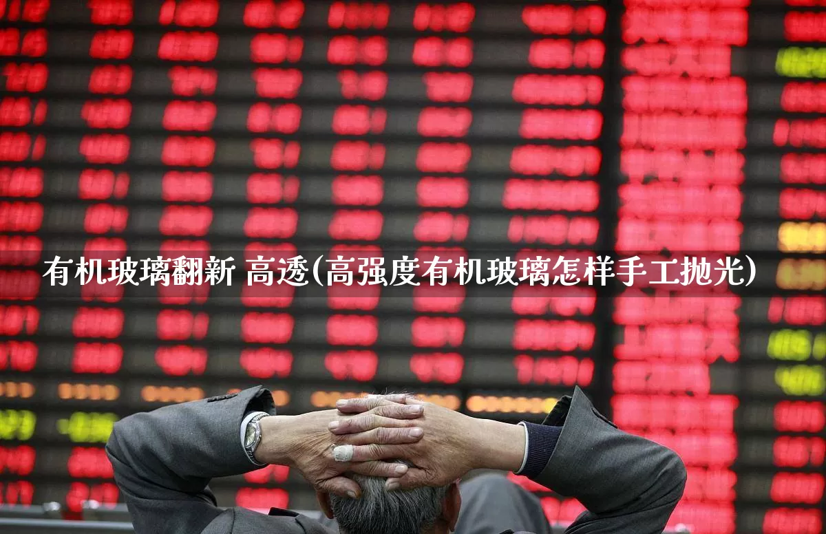 有机玻璃翻新 高透(高强度有机玻璃怎样手工抛光)_https://www.xzdzcjx.com_科创板_第1张