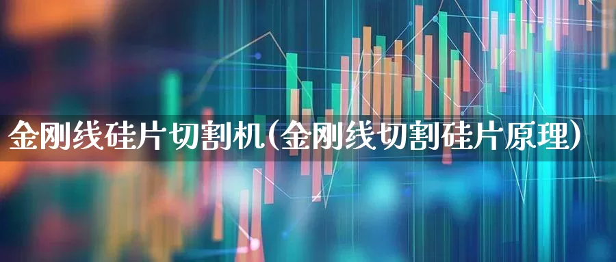 金刚线硅片切割机(金刚线切割硅片原理)_https://www.xzdzcjx.com_北交所_第1张
