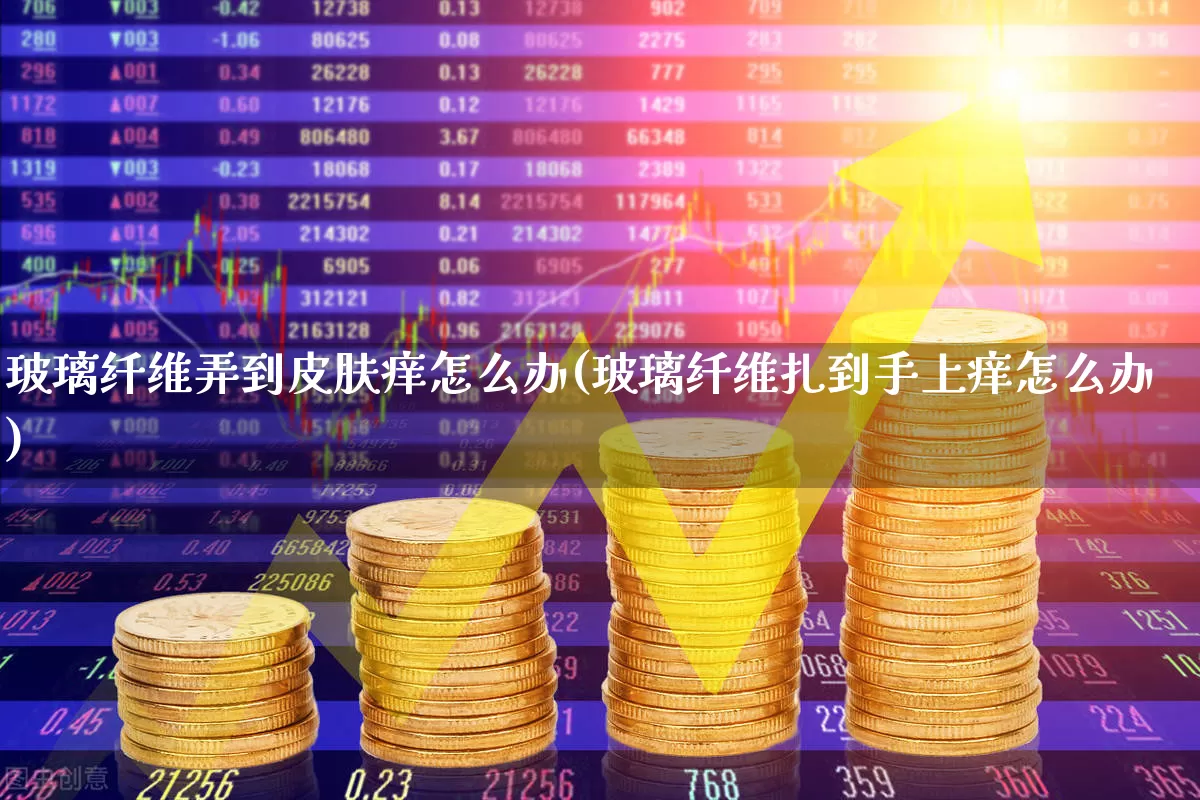 玻璃纤维弄到皮肤痒怎么办(玻璃纤维扎到手上痒怎么办)_https://www.xzdzcjx.com_创业板_第1张