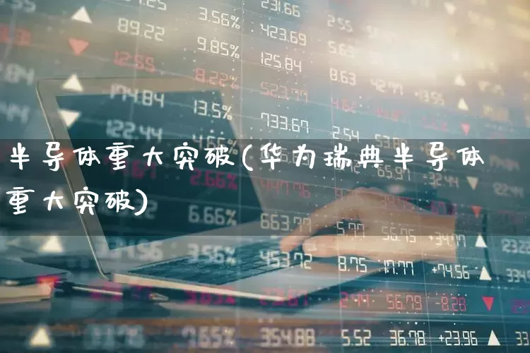 半导体重大突破(华为瑞典半导体重大突破)_https://www.xzdzcjx.com_北交所_第1张