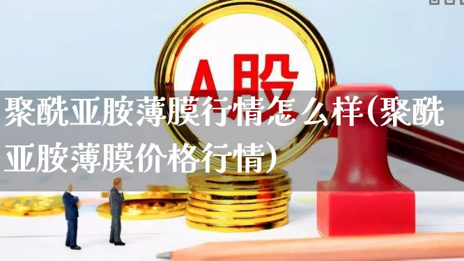 聚酰亚胺薄膜行情怎么样(聚酰亚胺薄膜价格行情)_https://www.xzdzcjx.com_上交所_第1张