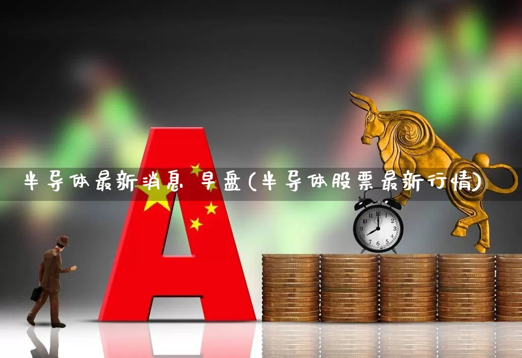 半导体最新消息 早盘(半导体股票最新行情)_https://www.xzdzcjx.com_北交所_第1张