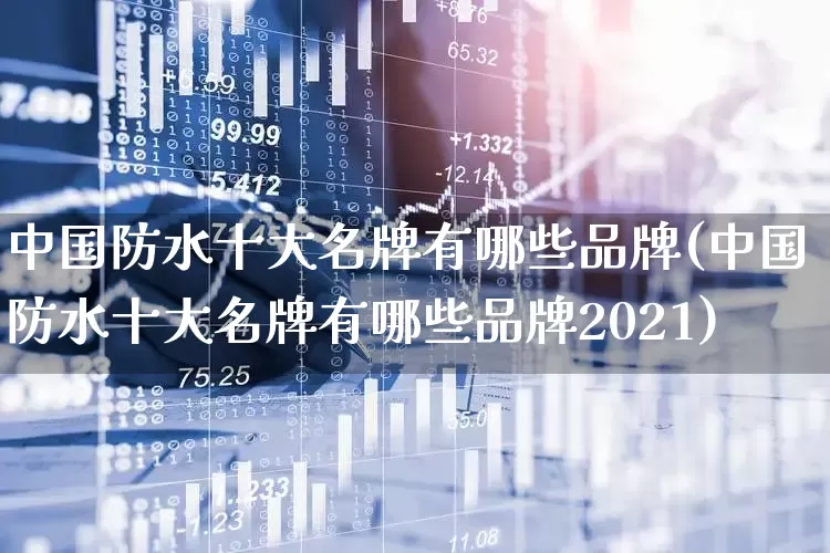 中国防水十大名牌有哪些品牌(中国防水十大名牌有哪些品牌2021)_https://www.xzdzcjx.com_上交所_第1张