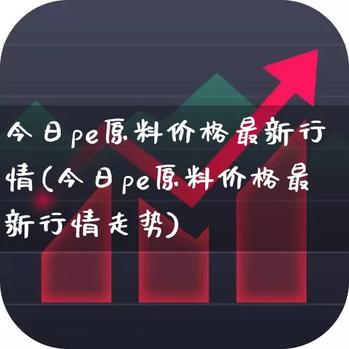 今日pe原料价格最新行情(今日pe原料价格最新行情走势)_https://www.xzdzcjx.com_北交所_第1张