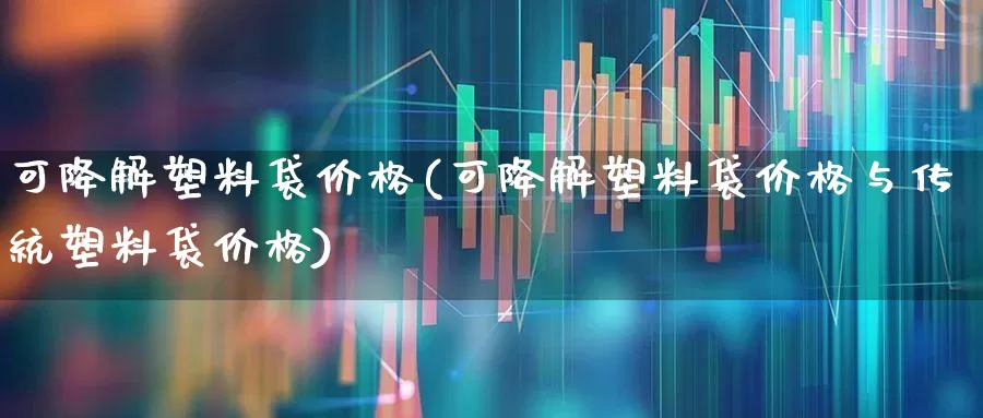 可降解塑料袋价格(可降解塑料袋价格与传统塑料袋价格)_https://www.xzdzcjx.com_北交所_第1张