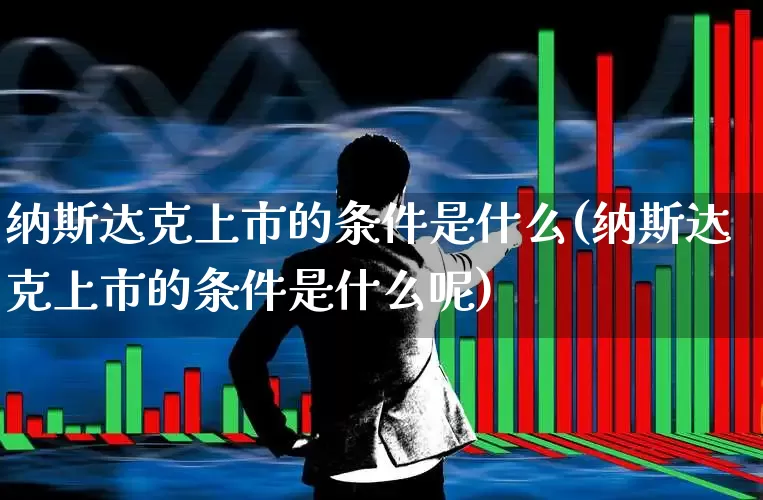 纳斯达克上市的条件是什么(纳斯达克上市的条件是什么呢)_https://www.xzdzcjx.com_科创板_第1张