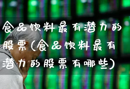 食品饮料最有潜力的股票(食品饮料最有潜力的股票有哪些)_https://www.xzdzcjx.com_深交所_第1张