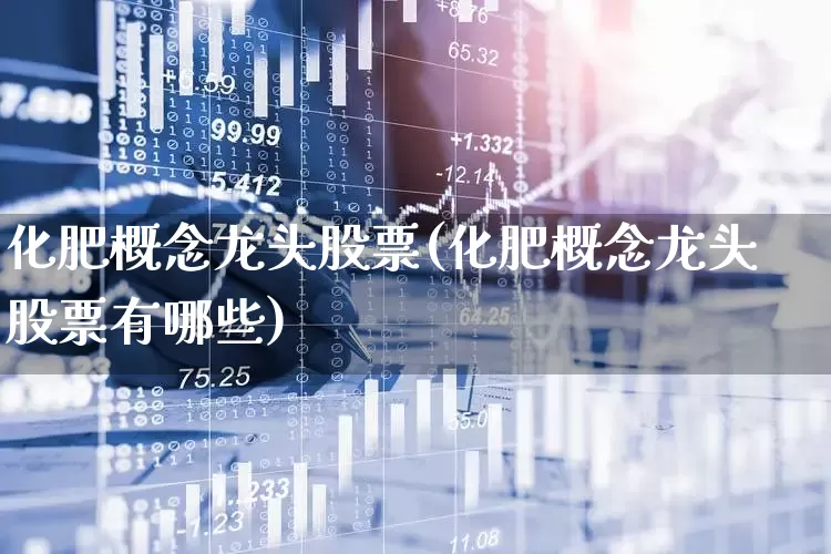 化肥概念龙头股票(化肥概念龙头股票有哪些)_https://www.xzdzcjx.com_北交所_第1张