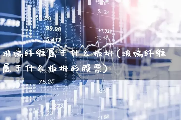 玻璃纤维属于什么板块(玻璃纤维属于什么板块的股票)_https://www.xzdzcjx.com_科创板_第1张