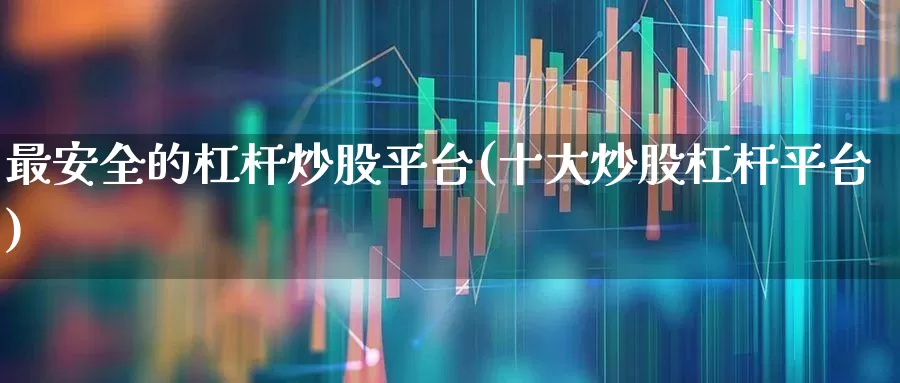最安全的杠杆炒股平台(十大炒股杠杆平台)_https://www.xzdzcjx.com_科创板_第1张