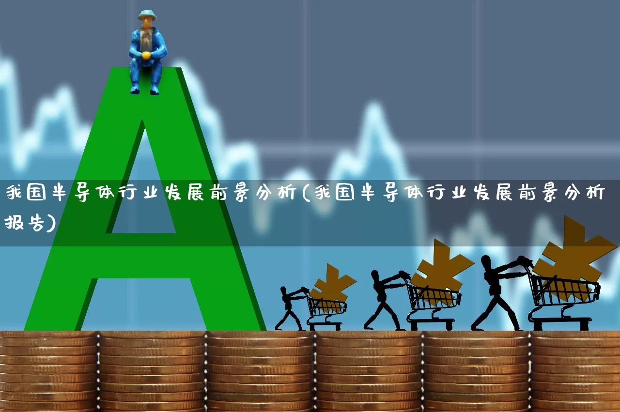 我国半导体行业发展前景分析(我国半导体行业发展前景分析报告)_https://www.xzdzcjx.com_深交所_第1张
