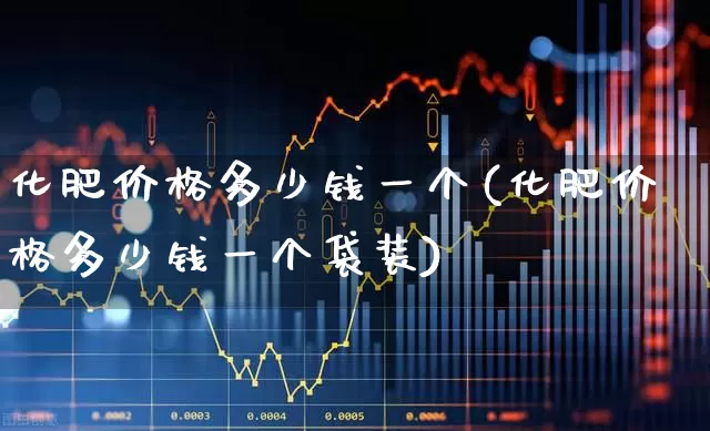 化肥价格多少钱一个(化肥价格多少钱一个袋装)_https://www.xzdzcjx.com_上交所_第1张