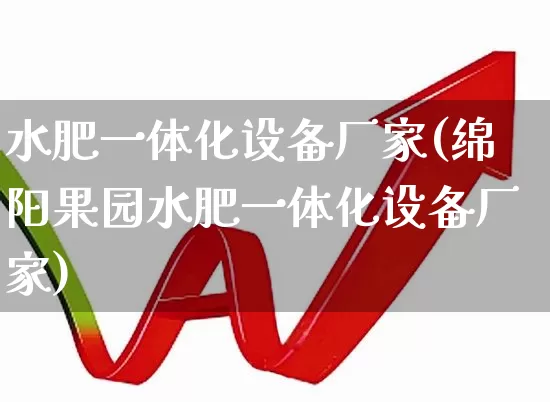 水肥一体化设备厂家(绵阳果园水肥一体化设备厂家)_https://www.xzdzcjx.com_创业板_第1张