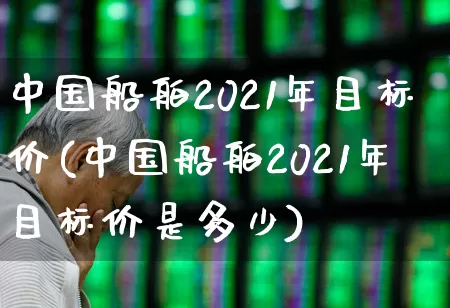 中国船舶2021年目标价(中国船舶2021年目标价是多少)_https://www.xzdzcjx.com_深交所_第1张